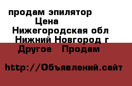 продам эпилятор braun › Цена ­ 4 000 - Нижегородская обл., Нижний Новгород г. Другое » Продам   